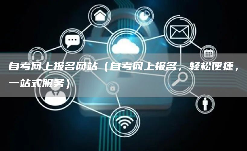 自考网上报名网站（自考网上报名，轻松便捷，一站式服务）