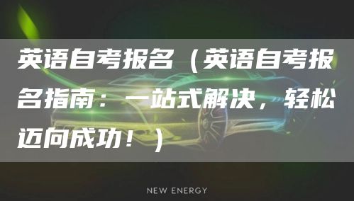 英语自考报名（英语自考报名指南：一站式解决，轻松迈向成功！）