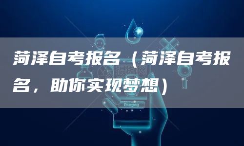菏泽自考报名（菏泽自考报名，助你实现梦想）