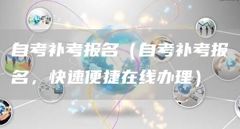 自考补考报名（自考补考报名，快速便捷在线办理）
