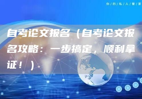 自考论文报名（自考论文报名攻略：一步搞定，顺利拿证！）