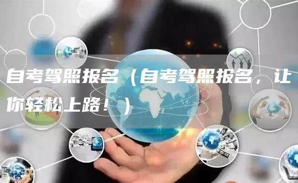 自考驾照报名（自考驾照报名，让你轻松上路！）(图1)