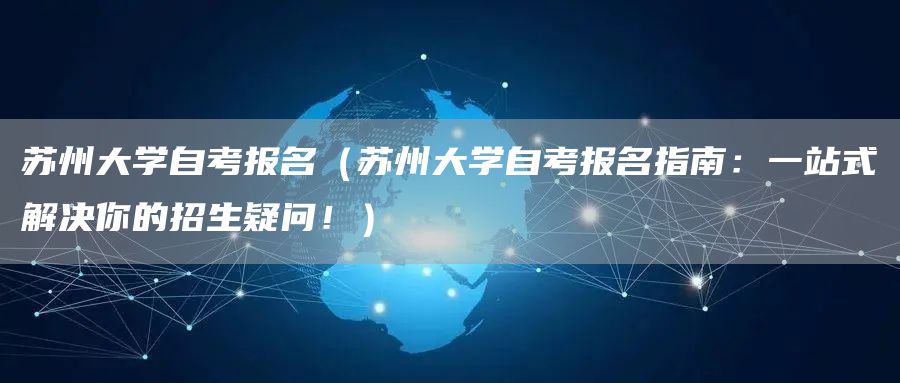苏州大学自考报名（苏州大学自考报名指南：一站式解决你的招生疑问！）