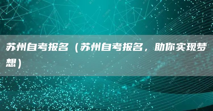 苏州自考报名（苏州自考报名，助你实现梦想）