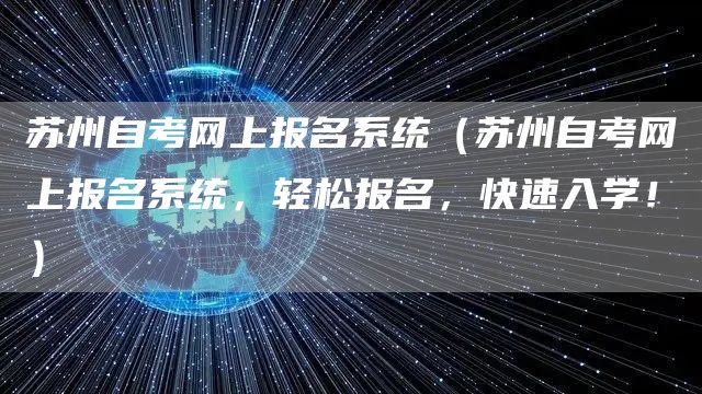 苏州自考网上报名系统（苏州自考网上报名系统，轻松报名，快速入学！）