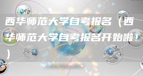 西华师范大学自考报名（西华师范大学自考报名开始啦！）(图1)