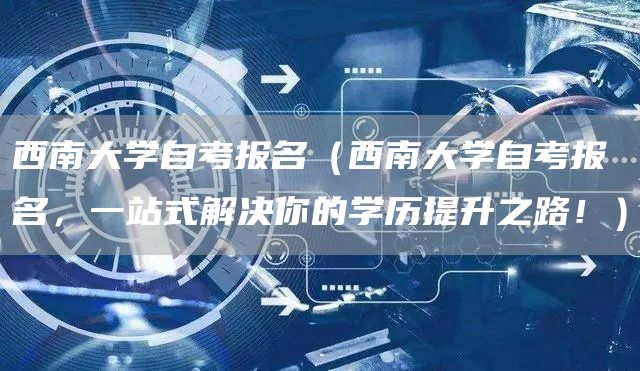 西南大学自考报名（西南大学自考报名，一站式解决你的学历提升之路！）(图1)