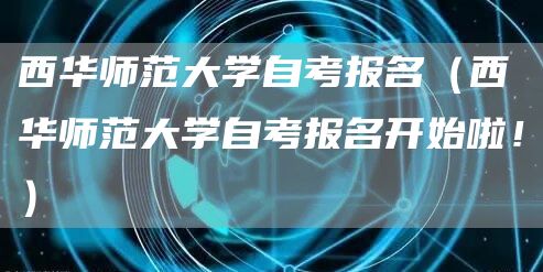 西华师范大学自考报名（西华师范大学自考报名开始啦！）