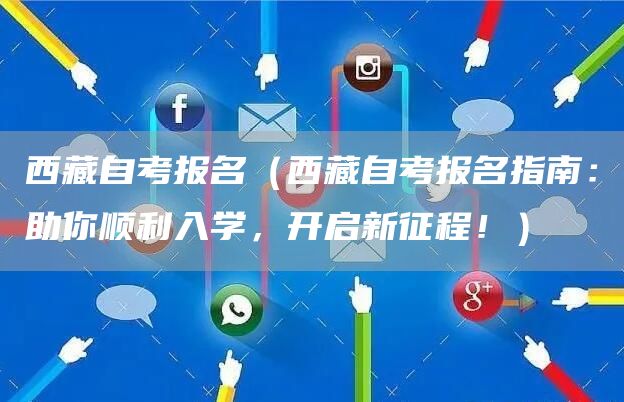 西藏自考报名（西藏自考报名指南：助你顺利入学，开启新征程！）