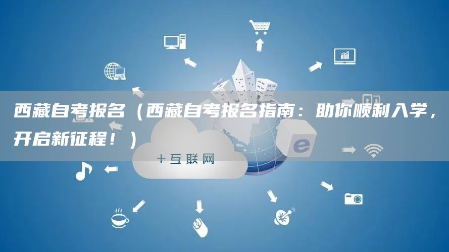 西藏自考报名（西藏自考报名指南：助你顺利入学，开启新征程！）(图1)