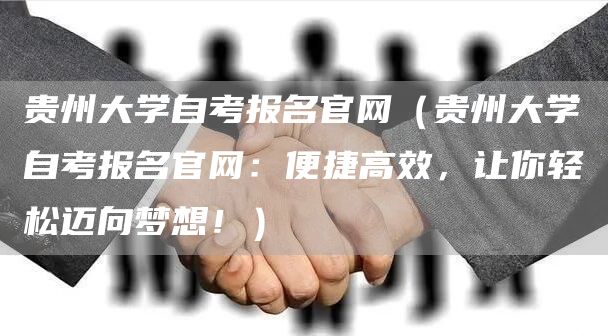 贵州大学自考报名官网（贵州大学自考报名官网：便捷高效，让你轻松迈向梦想！）