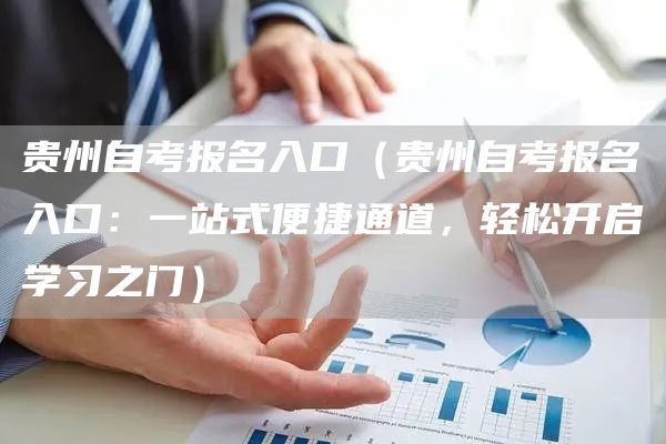 贵州自考报名入口（贵州自考报名入口：一站式便捷通道，轻松开启学习之门）