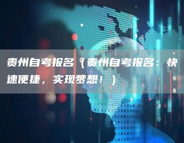 贵州自考报名（贵州自考报名：快速便捷，实现梦想！）
