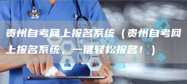 贵州自考网上报名系统（贵州自考网上报名系统，一键轻松报名！）