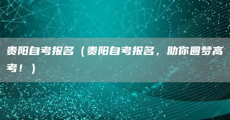 贵阳自考报名（贵阳自考报名，助你圆梦高考！）