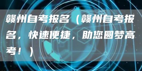 赣州自考报名（赣州自考报名，快速便捷，助您圆梦高考！）(图1)