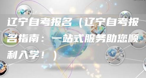 辽宁自考报名（辽宁自考报名指南：一站式服务助您顺利入学！）(图1)