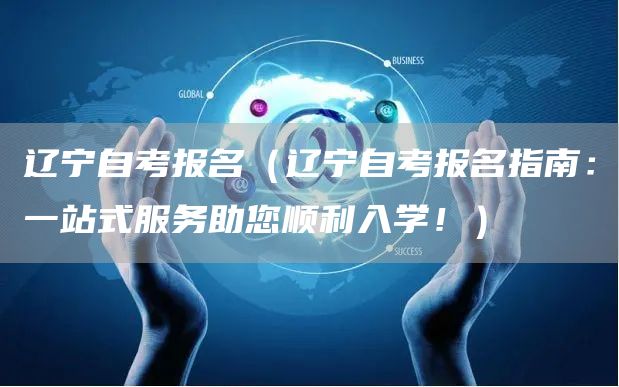 辽宁自考报名（辽宁自考报名指南：一站式服务助您顺利入学！）