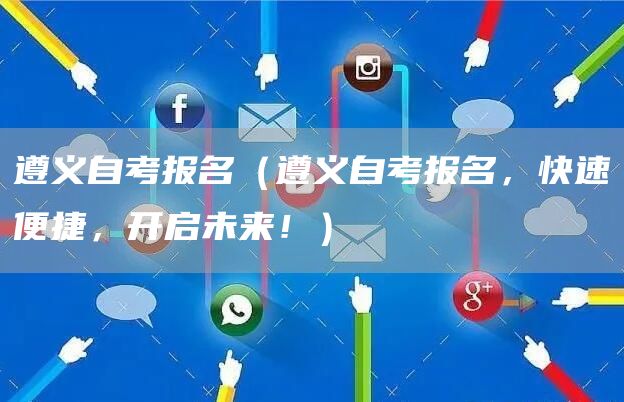 遵义自考报名（遵义自考报名，快速便捷，开启未来！）