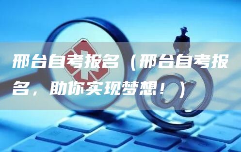 邢台自考报名（邢台自考报名，助你实现梦想！）(图1)