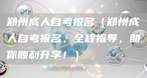 郑州成人自考报名（郑州成人自考报名，全程指导，助你顺利升学！）