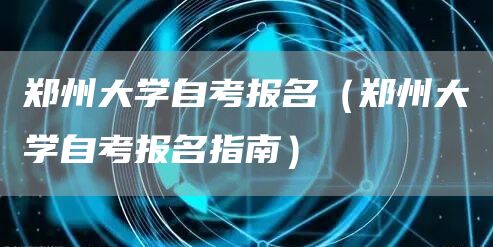 郑州大学自考报名（郑州大学自考报名指南）(图1)