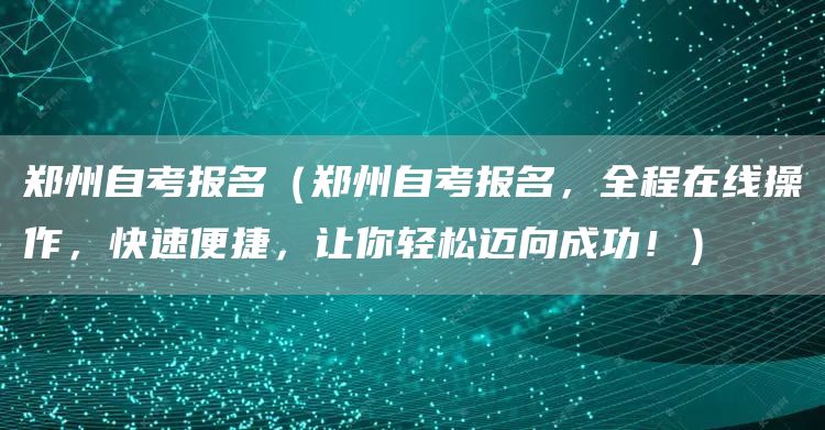 郑州自考报名（郑州自考报名，全程在线操作，快速便捷，让你轻松迈向成功！）