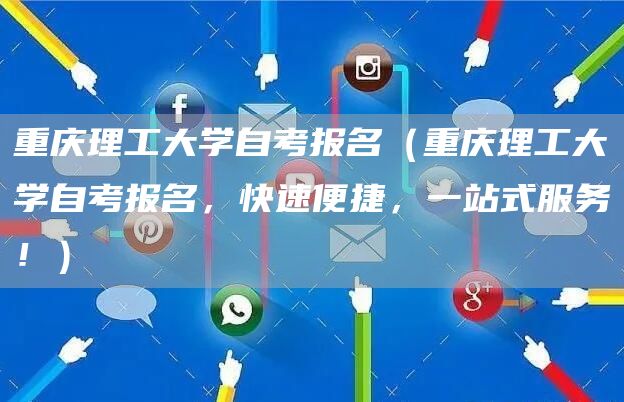 重庆理工大学自考报名（重庆理工大学自考报名，快速便捷，一站式服务！）