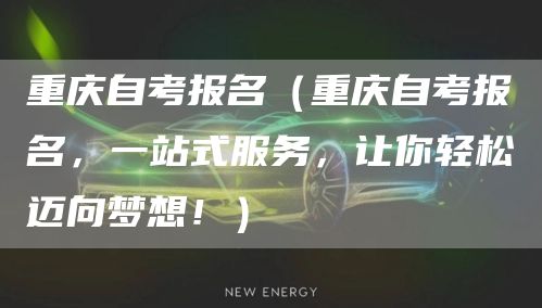 重庆自考报名（重庆自考报名，一站式服务，让你轻松迈向梦想！）
