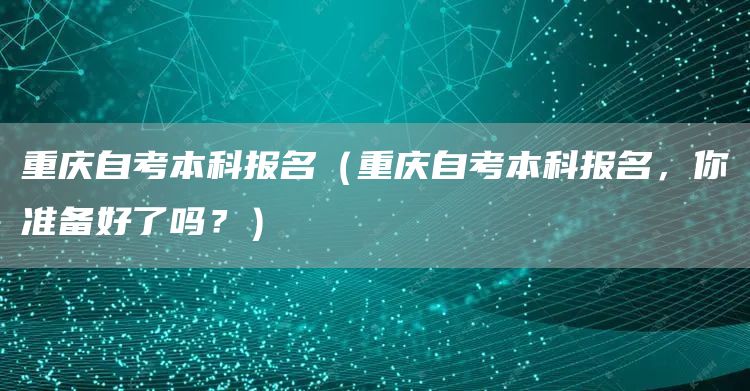 重庆自考本科报名（重庆自考本科报名，你准备好了吗？）