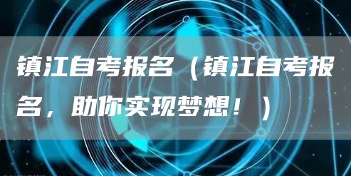 镇江自考报名（镇江自考报名，助你实现梦想！）