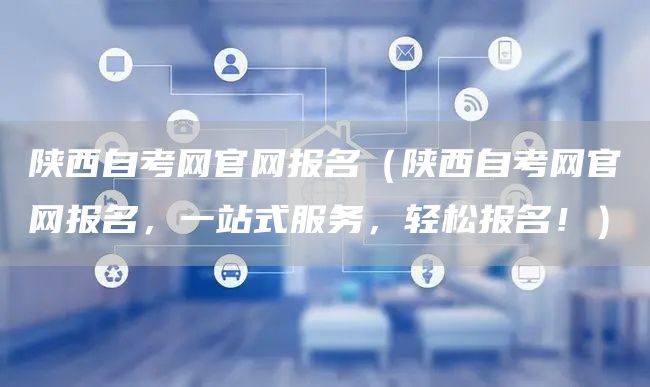 陕西自考网官网报名（陕西自考网官网报名，一站式服务，轻松报名！）(图1)