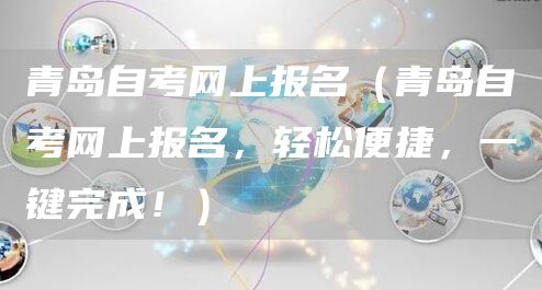 青岛自考网上报名（青岛自考网上报名，轻松便捷，一键完成！）