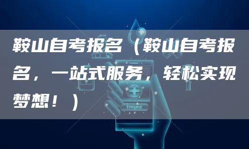 鞍山自考报名（鞍山自考报名，一站式服务，轻松实现梦想！）(图1)