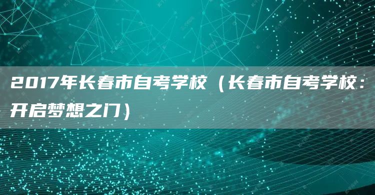 2017年长春市自考学校（长春市自考学校：开启梦想之门）(图1)