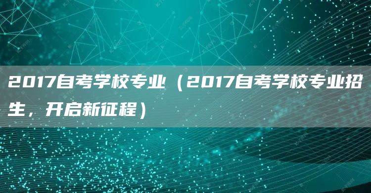 2017自考学校专业（2017自考学校专业招生，开启新征程）