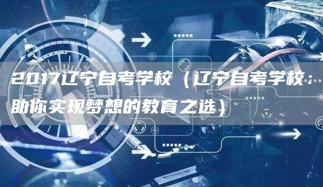 2017辽宁自考学校（辽宁自考学校：助你实现梦想的教育之选）