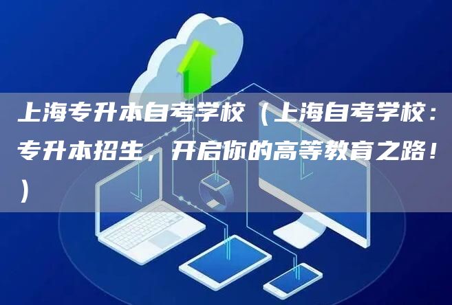 上海专升本自考学校（上海自考学校：专升本招生，开启你的高等教育之路！）