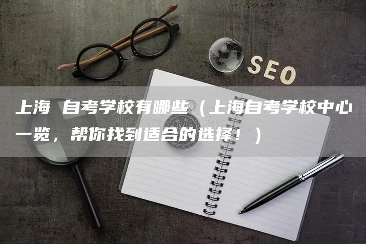 上海 自考学校有哪些（上海自考学校中心一览，帮你找到适合的选择！）