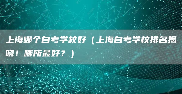 上海哪个自考学校好（上海自考学校排名揭晓！哪所最好？）