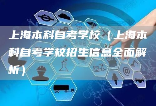 上海本科自考学校（上海本科自考学校招生信息全面解析）