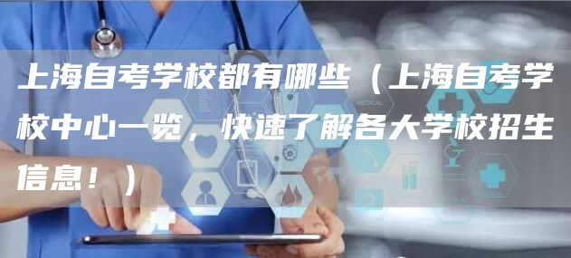 上海自考学校都有哪些（上海自考学校中心一览，快速了解各大学校招生信息！）