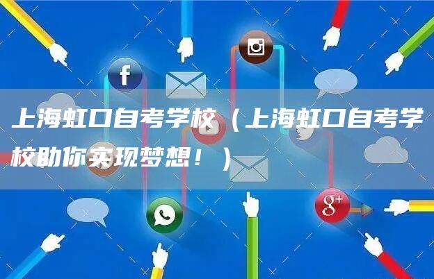 上海虹口自考学校（上海虹口自考学校助你实现梦想！）