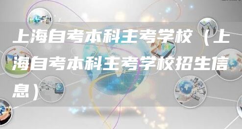 上海自考本科主考学校（上海自考本科主考学校招生信息）