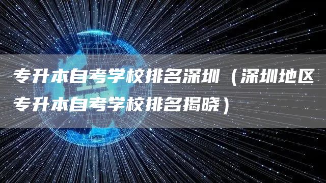 专升本自考学校排名深圳（深圳地区专升本自考学校排名揭晓）