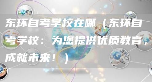 东环自考学校在哪（东环自考学校：为您提供优质教育，成就未来！）(图1)