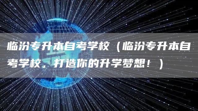 临汾专升本自考学校（临汾专升本自考学校，打造你的升学梦想！）