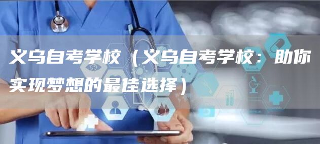 义乌自考学校（义乌自考学校：助你实现梦想的最佳选择）