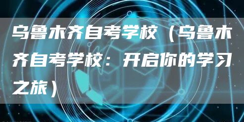 乌鲁木齐自考学校（乌鲁木齐自考学校：开启你的学习之旅）(图1)