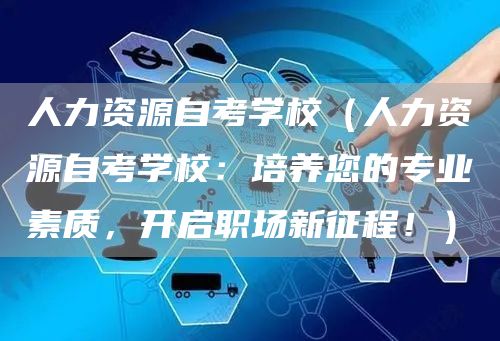 人力资源自考学校（人力资源自考学校：培养您的专业素质，开启职场新征程！）(图1)